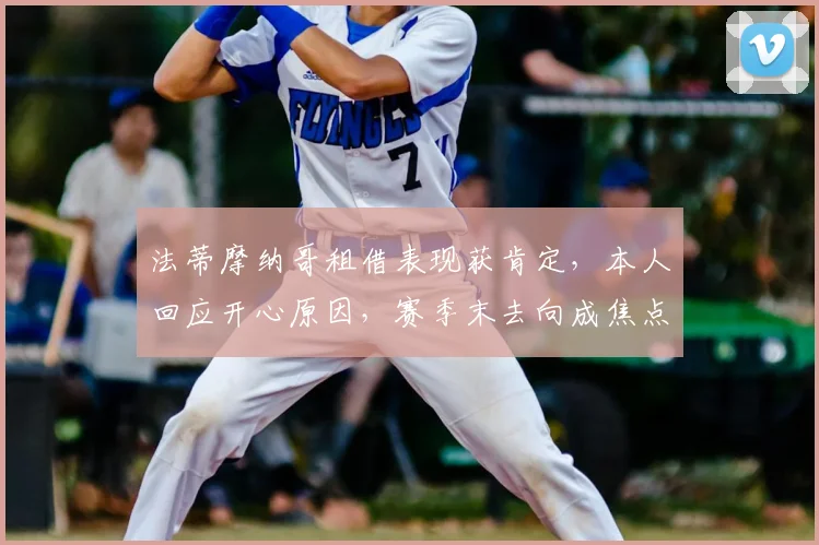 法蒂摩纳哥租借表现获肯定,本人回应开心原因,赛季末去向成焦点