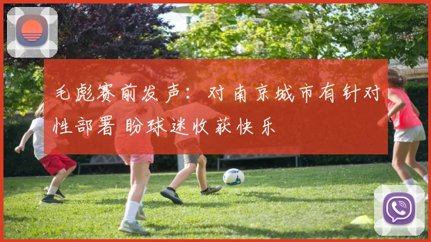 毛彪赛前发声：对南京城市有针对性部署 盼球迷收获快乐
