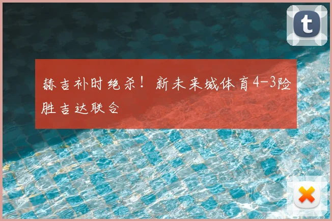 赫吉补时绝杀！新未来城体育4-3险胜吉达联合