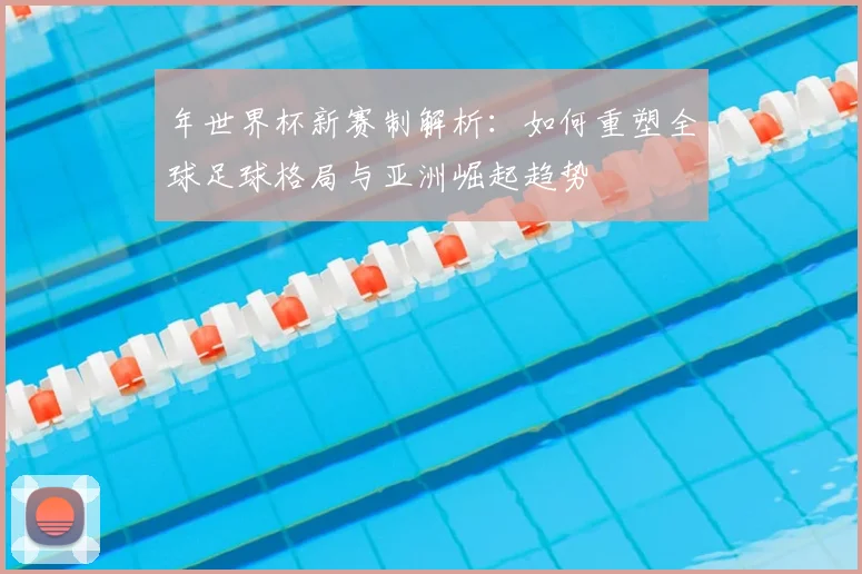 年世界杯新赛制解析:如何重塑全球足球格局与亚洲崛起趋势