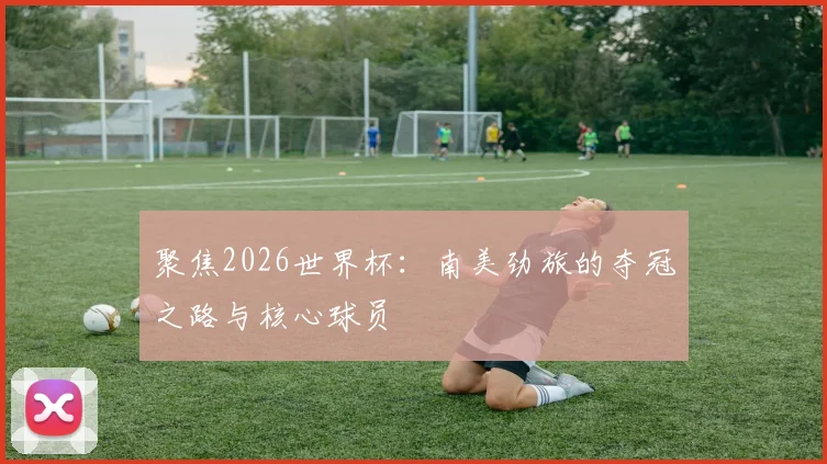 聚焦2026世界杯：南美劲旅的夺冠之路与核心球员