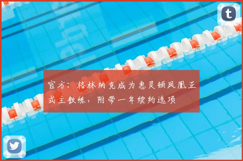 官方:格林纳克成为惠灵顿凤凰正式主教练,附带一年续约选项