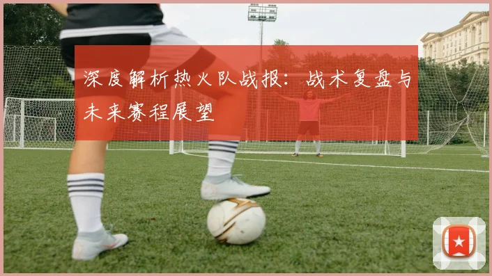 深度解析热火队战报:战术复盘与未来赛程展望