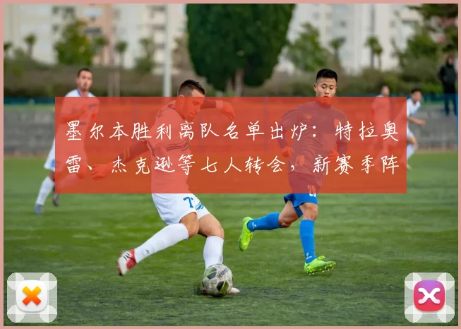 墨尔本胜利离队名单出炉：特拉奥雷、杰克逊等七人转会，新赛季阵容有何变化？