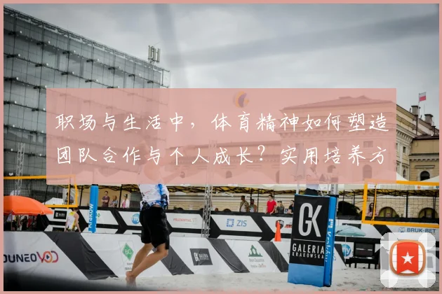 职场与生活中,体育精神如何塑造团队合作与个人成长?实用培养方法分享