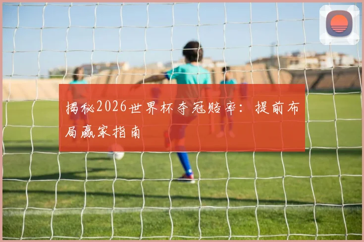 揭秘2026世界杯夺冠赔率：提前布局赢家指南