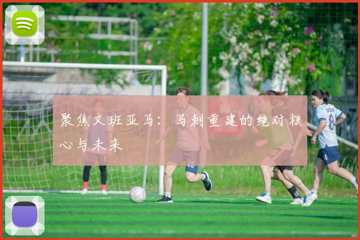 聚焦文班亚马:马刺重建的绝对核心与未来