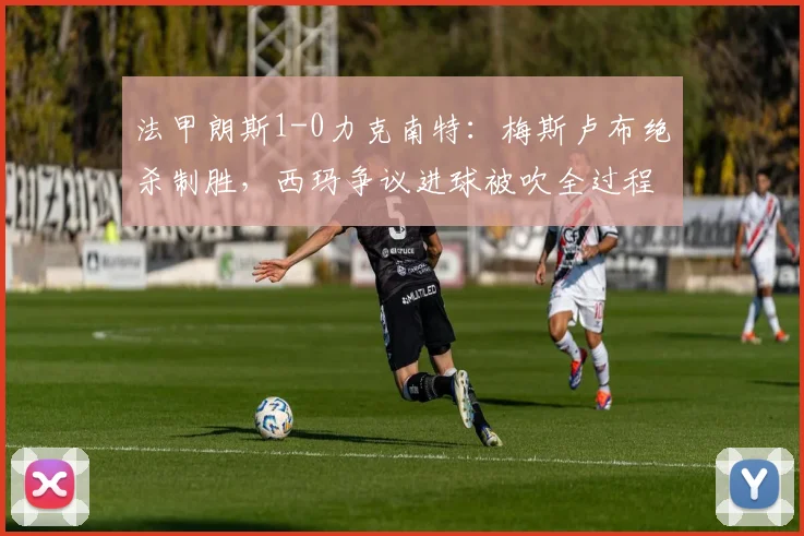 法甲朗斯1-0力克南特:梅斯卢布绝杀制胜,西玛争议进球被吹全过程解析