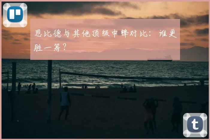 恩比德与其他顶级中锋对比:谁更胜一筹?