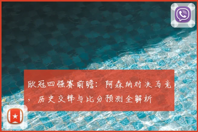 欧冠四强赛前瞻:阿森纳对决马竞,历史交锋与比分预测全解析