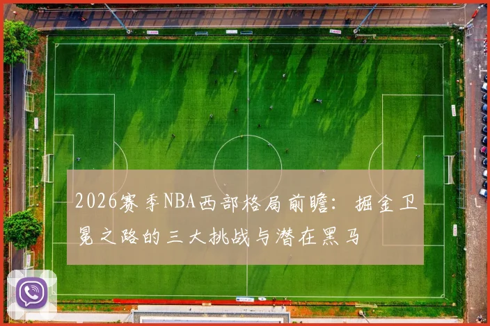 2026赛季NBA西部格局前瞻:掘金卫冕之路的三大挑战与潜在黑马