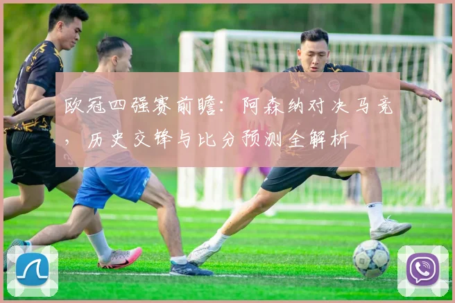 欧冠四强赛前瞻：阿森纳对决马竞，历史交锋与比分预测全解析