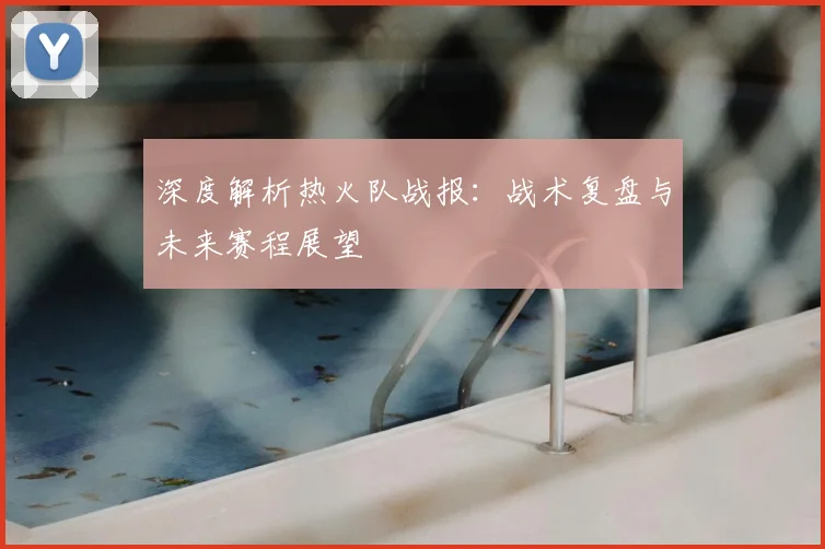 深度解析热火队战报:战术复盘与未来赛程展望