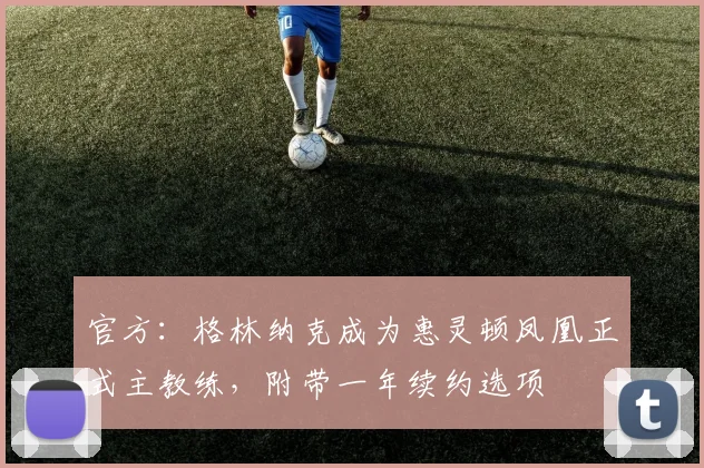 官方:格林纳克成为惠灵顿凤凰正式主教练,附带一年续约选项