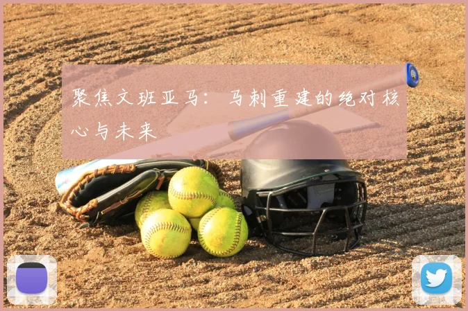 聚焦文班亚马：马刺重建的绝对核心与未来